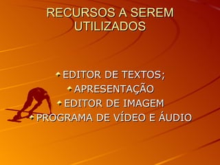 RECURSOS A SEREM UTILIZADOS EDITOR DE TEXTOS; APRESENTAÇÃO EDITOR DE IMAGEM PROGRAMA DE VÍDEO E ÁUDIO 