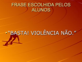 FRASE ESCOLHIDA PELOS ALUNOS “ BASTA! VIOLÊNCIA NÃO.” 