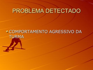 PROBLEMA DETECTADO COMPORTAMENTO AGRESSIVO DA TURMA 