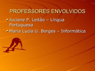 PROFESSORES ENVOLVIDOS Juciane P. Leitão – Língua Portuguesa  Maria Lucia U. Borges – Informática  