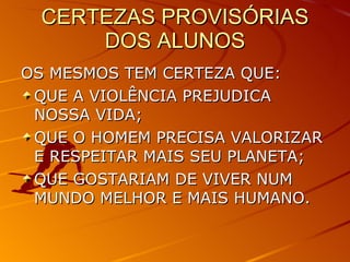 CERTEZAS PROVISÓRIAS DOS ALUNOS OS MESMOS TEM CERTEZA QUE: QUE A VIOLÊNCIA PREJUDICA NOSSA VIDA; QUE O HOMEM PRECISA VALORIZAR E RESPEITAR MAIS SEU PLANETA; QUE GOSTARIAM DE VIVER NUM MUNDO MELHOR E MAIS HUMANO.  