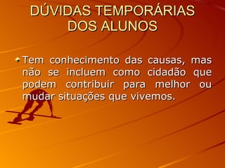 DÚVIDAS TEMPORÁRIAS DOS ALUNOS Tem conhecimento das causas, mas não se incluem como cidadão que podem contribuir para melhor ou mudar situações que vivemos.  