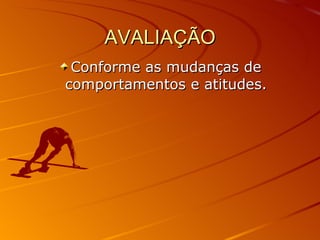 AVALIAÇÃO Conforme as mudanças de comportamentos e atitudes. 
