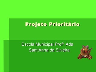 Projeto Prioritário Escola Municipal Prof a  Ada  Sant’Anna da Silveira 
