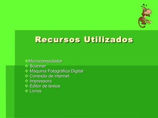 Recursos Utilizados Microcomputador Scanner Máquina Fotográfica Digital Conexão de internet Impressora Editor de textos Livros 