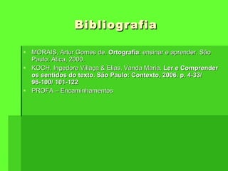 Bibliografia MORAIS, Artur Gomes de.  Ortografia : ensinar e aprender. São Paulo: Ática, 2000. KOCH, Ingedore Villaça & Elias, Vanda Maria.  Ler e Comprender os sentidos do texto. São Paulo: Contexto, 2006. p. 4-33/ 96-100/ 101-122 PROFA – Encaminhamentos 