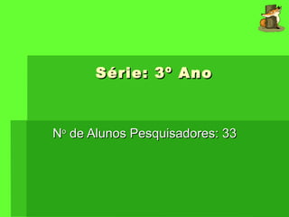 Série: 3º Ano N o  de Alunos Pesquisadores: 33 