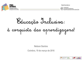 Educação Inclusiva:
à conquista das aprendizagens!
Nelson Santos
Coimbra, 19 de março de 2016
 