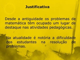 Justificativa


Desde a antiguidade os problemas de
matemática têm ocupado um lugar de
destaque nas atividades pedagógicas.

Na atualidade é notória a dificuldade
dos estudantes na resolução de
problemas.
 