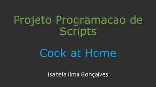 Projeto Programacao de
Scripts
Isabela Ilma Gonçalves
Cook at Home
 