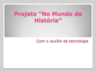 Projeto “No Mundo da
      História”


      Com o auxílio da tecnologia
 