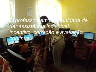 O professor tem oportunidade de dar assistência individual, incentivo, correção e avaliação continua 