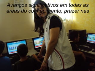 Avanços significativos em todas as áreas do conhecimento, prazer nas atividades  