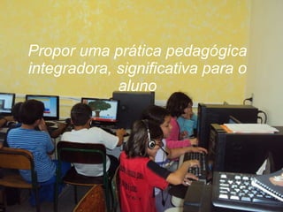Propor uma prática pedagógica integradora, significativa para o aluno 