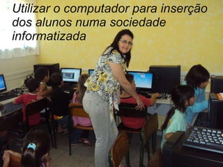 Utilizar o computador para inserção dos alunos numa sociedade informatizada  