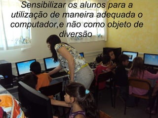 Sensibilizar os alunos para a utilização de maneira adequada o computador,e não como objeto de diversão  