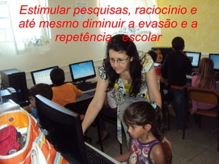 Estimular pesquisas, raciocínio e até mesmo diminuir a evasão e a repetência  escolar 