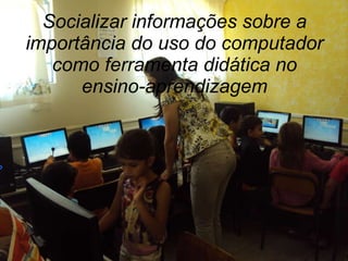 Socializar informações sobre a importância do uso do computador como ferramenta didática no ensino-aprendizagem 