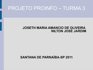 PROJETO PROINFO – TURMA 3 JOSETH MARIA AMANCIO DE OLIVEIRA  NILTON JOSÉ JARDIM SANTANA DE PARNAÍBA-SP 2011 