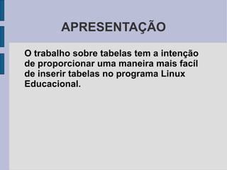 APRESENTAÇÃO O trabalho sobre tabelas tem a intenção de proporcionar uma maneira mais facíl de inserir tabelas no programa Linux Educacional. 