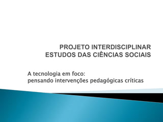 PROJETO INTERDISCIPLINARESTUDOS DAS CIÊNCIAS SOCIAIS  A tecnologia em foco: pensando intervenções pedagógicas críticas  