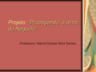 Projeto: “Propaganda, a alma“Propaganda, a alma
do Negócio”do Negócio”
Professora: Márcia Dantas Silva Santos
 