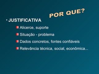 JUSTIFICATIVA  Alicerce, suporte Situação - problema Dados concretos, fontes confiáveis Relevância técnica, social, econômica... POR QUE? 