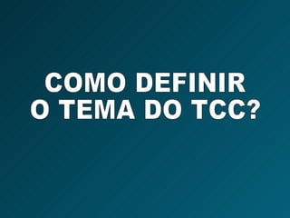 COMO DEFINIR  O TEMA DO TCC? 