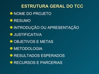 ESTRUTURA GERAL DO TCC NOME DO PROJETO RESUMO INTRODUÇÃO OU APRESENTAÇÃO  JUSTIFICATIVA OBJETIVOS E METAS METODOLOGIA RESULTADOS ESPERADOS RECURSOS E PARCERIAS 