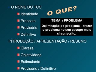 O NOME DO TCC  Identidade Proposta Provisório Definitivo INTRODUÇÃO / APRESENTAÇÃO / RESUMO Clareza Objetividade Estimulante Provisório / Definitivo O QUE? TEMA  / PROBLEMA Delimitação do problema – trazer o problema no seu escopo mais circunscrito .  