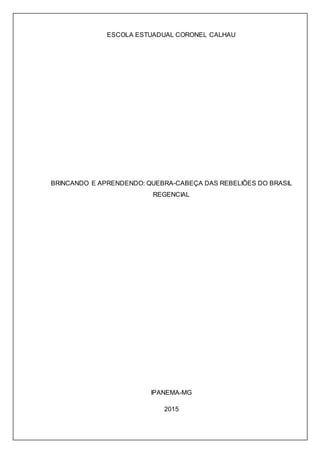 ESCOLA ESTUADUAL CORONEL CALHAU
BRINCANDO E APRENDENDO: QUEBRA-CABEÇA DAS REBELIÕES DO BRASIL
REGENCIAL
IPANEMA-MG
2015
 