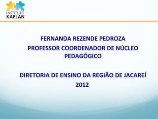 FERNANDA REZENDE PEDROZA 
PROFESSOR COORDENADOR DE NÚCLEO 
PEDAGÓGICO 
DIRETORIA DE ENSINO DA REGIÃO DE JACAREÍ 
2012 
 