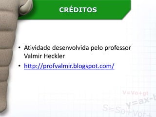 CRÉDITOS
• Atividade desenvolvida pelo professor
Valmir Heckler
• http://profvalmir.blogspot.com/
 