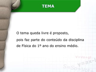 TEMA
O tema queda livre é proposto,
pois faz parte do conteúdo da disciplina
de Física do 1º ano do ensino médio.
 