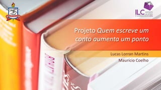Projeto Quem escreve um
conto aumenta um ponto
Lucas Lorran Martins
Maurício Coelho
 