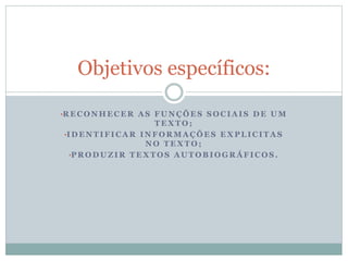•R E C O N H E C E R A S F U N Ç Õ E S S O C I A I S D E U M
T E X T O ;
•I D E N T I F I C A R I N F O R M A Ç Õ E S E X P L I C I T A S
N O T E X T O ;
•P R O D U Z I R T E X T O S A U T O B I O G R Á F I C O S .
Objetivos específicos:
 