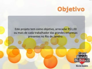 Objetivo

Este projeto tem como objetivo, arrecadar R$1,00
ou mais de cada trabalhador das grandes empresas
presentes no Rio de Janeiro.

 