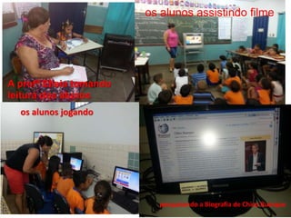 A profª Elisia tomando 
leitura dos alunos 
os alunos assistindo filme 
pesquisando a Biografia de Chico Buarque 
os alunos jogando 
 