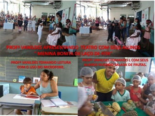 PROFª VANILDES APRESENTANDO TEATRO COM SEUS ALUNOS 
“ MENINA BONITA DE LAÇO DE FITA” 
PROFª VANILDES TOMANDO LEITURA 
COM O USO DO MICROFONE. 
PROFª VANILDES TOMANDO L COM SEUS 
ALUNOS FAZENDO SALADA DE FRUTAS. 
 