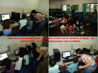 PROFª Mª AUXILIADORA e DEIZE COM SEUS ALUNOS DA ED. INFANTIL (4 ANOS) NO 
LABORATÓRIO JOGANDO / DESENHANDO COM GCOMPRIS . 
 