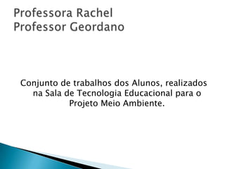 Conjunto de trabalhos dos Alunos, realizados na Sala de Tecnologia Educacional para o Projeto Meio Ambiente.Professora RachelProfessor Geordano