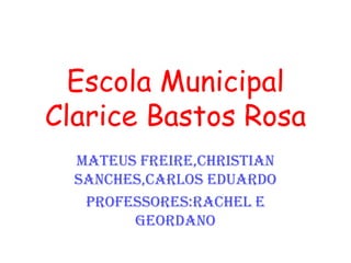 Escola Municipal Clarice Bastos RosaMateus Freire,Christian Sanches,Carlos EduardoProfessores:Rachel e Geordano