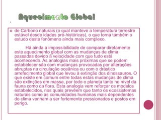 .,de forma a controlar a emissão de gases de Efeito Estufa é quase certo que teremos que enfrentar um aumento da temperatura global que continuará indefinidamente, e cujos efeitos serão piores do que quaisquer efeitos provocados por flutuações naturais, o que quer dizer que iremos provavelmente assistir às maiores catástrofes naturais (agora causadas indiretamente pelo Homem) alguma vez registradas no planeta. A criação de legislação mais sobre a emissão dos gases poluentes é de certa forma complicada apropriada por também existirem fontes de