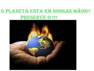 O planeta esta em nossas mãos!!               PRESERVE-O !!!
