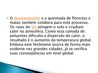 A falta de água;       Mudanças climaticas;     São duas das consequencias do Aquecimento Global  .Todos os dias acompanhamos na televisão, nos jornais e revistas as catástrofes climáticas e as mudanças que estão ocorrendo, rapidamente, no clima mundial. Nunca se viu mudanças tão rápidas e com efeitos devastadores como tem ocorrido nos últimos anos .                                   O desmatamentoAs consequências do aquecimento Global