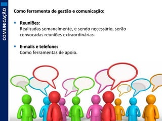 COMUNICAÇÃO

Como ferramenta de gestão e comunicação:
 Reuniões:
Realizadas semanalmente, e sendo necessário, serão
convocadas reuniões extraordinárias.
 E-mails e telefone:
Como ferramentas de apoio.

 