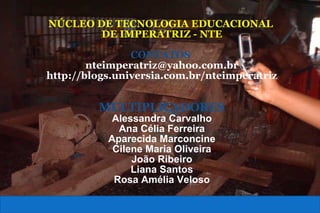 NÚCLEO DE TECNOLOGIA EDUCACIONAL  DE IMPERATRIZ - NTE CONTATOS  [email_address] http://blogs.universia.com.br/nteimperatriz MULTIPLICADORES Alessandra Carvalho Ana Célia Ferreira Aparecida Marconcine Cilene Maria Oliveira João Ribeiro Liana Santos Rosa Amélia Veloso 