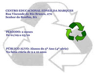 CENTRO EDUCACIONAL EDNEILDA MARQUESRua Visconde do Rio Branco, 270Senhor do Bonfim, BAPERÍODO: 2 mesesDe 01/09 a 03/10PÚBLICO ALVO: Alunos do 5º Ano (4ª série) Na faixa etária de 9 a 10 anos