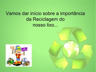 Vamos dar início sobre a importância
        da Reciclagem do
            nosso lixo...
 