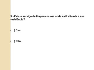 3 - Existe serviço de limpeza na rua onde está situada a sua residência?(    ) Sim.(    ) Não.
